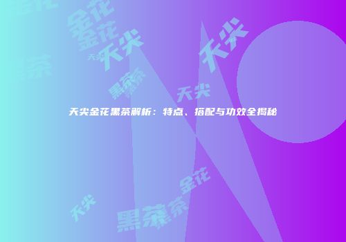 天尖金花黑茶解析：特点、搭配与功效全揭秘