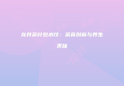 龙井茶叶包水饺：茶食创新与养生美味