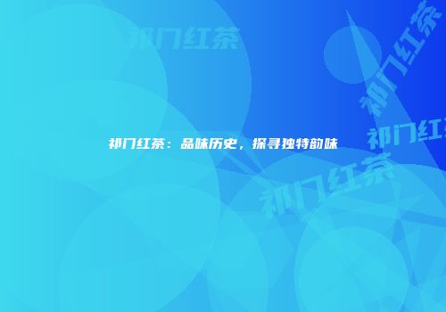 祁门红茶：品味历史，探寻独特韵味
