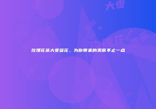 玫瑰花茶大枣菊花，为你带来的美丽不止一点