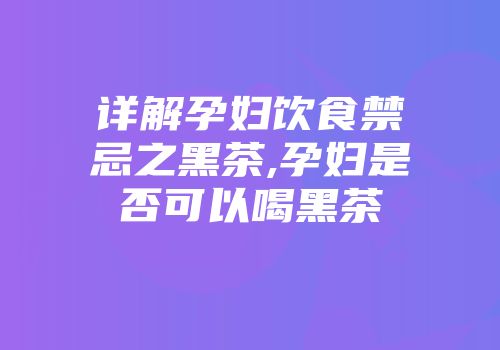 详解孕妇饮食禁忌之黑茶,孕妇是否可以喝黑茶