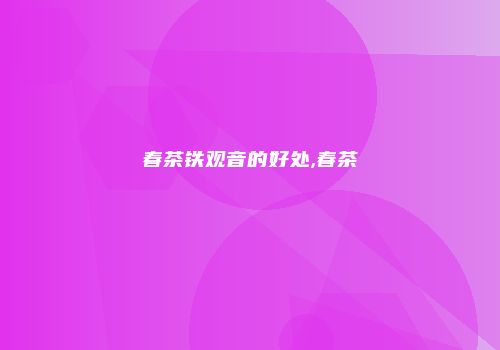 春茶铁观音的好处,春茶