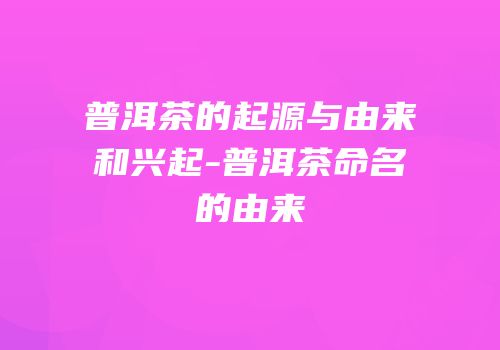 普洱茶的起源与由来和兴起-普洱茶命名的由来