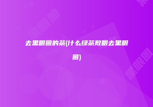 去黑眼圈的茶(什么绿茶敷眼去黑眼圈)
