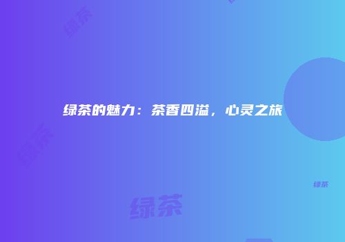 绿茶的魅力：茶香四溢，心灵之旅