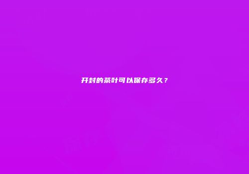 开封的茶叶可以保存多久？