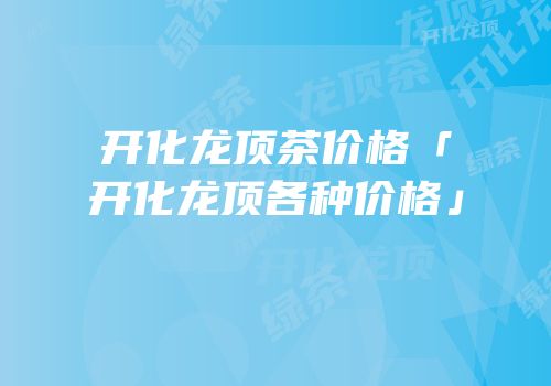 开化龙顶茶价格「开化龙顶各种价格」
