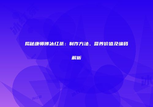 揭秘康师傅冰红茶：制作方法、营养价值及编码解析