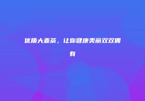 优质大麦茶，让你健康美丽双双拥有