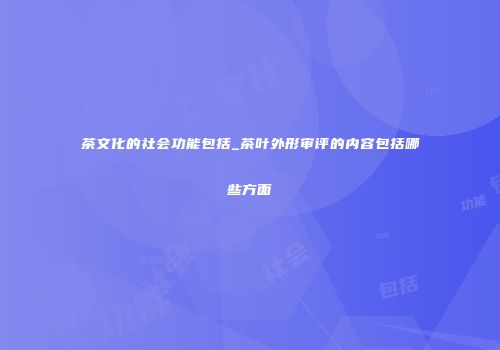 茶文化的社会功能包括_茶叶外形审评的内容包括哪些方面