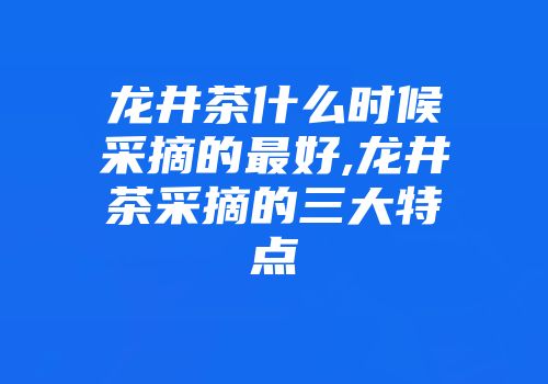 龙井茶什么时候采摘的最好,龙井茶采摘的三大特点