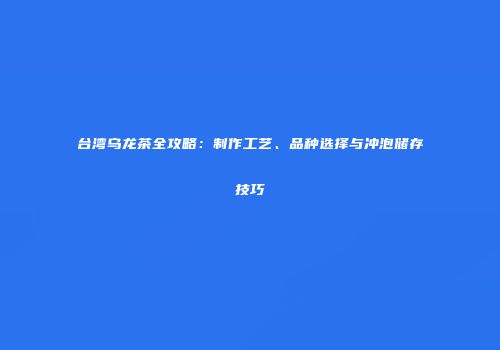 台湾乌龙茶全攻略：制作工艺、品种选择与冲泡储存技巧
