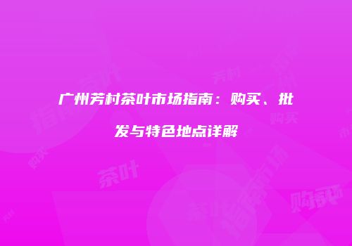广州芳村茶叶市场指南：购买、批发与特色地点详解