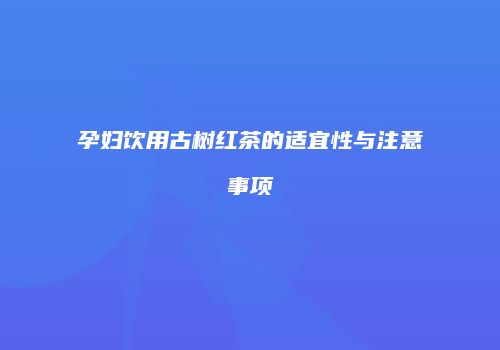 孕妇饮用古树红茶的适宜性与注意事项