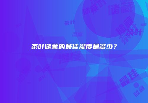 茶叶储藏的最佳湿度是多少？
