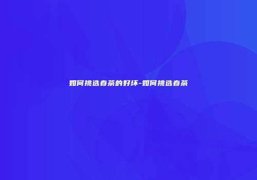 如何挑选春茶的好坏-如何挑选春茶