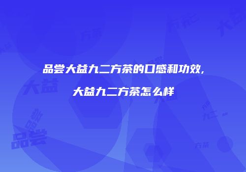 品尝大益九二方茶的口感和功效,大益九二方茶怎么样