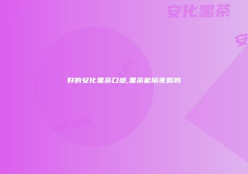好的安化黑茶口感,黑茶能隔夜喝吗