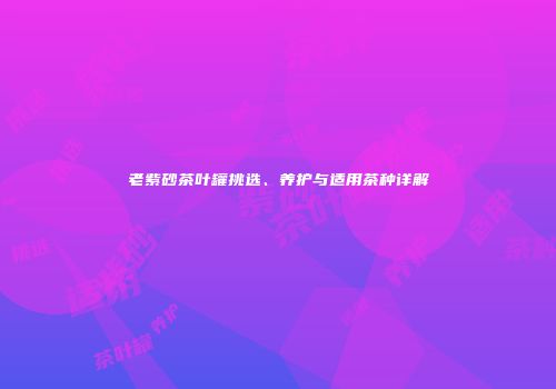 老紫砂茶叶罐挑选、养护与适用茶种详解