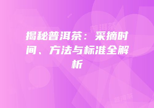 揭秘普洱茶：采摘时间、方法与标准全解析