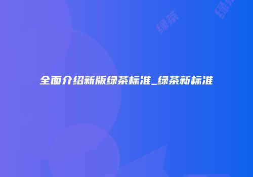 全面介绍新版绿茶标准_绿茶新标准