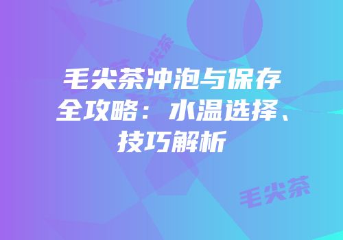 毛尖茶冲泡与保存全攻略：水温选择、技巧解析