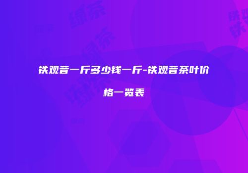 铁观音一斤多少钱一斤-铁观音茶叶价格一览表