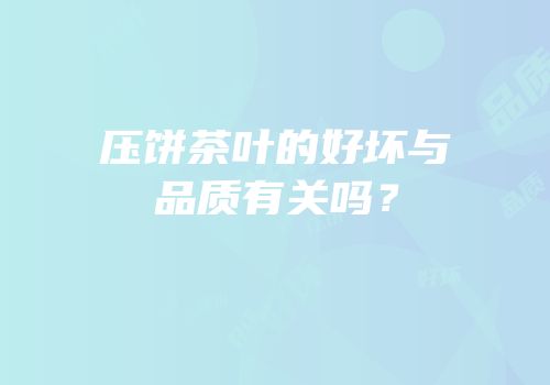 压饼茶叶的好坏与品质有关吗？