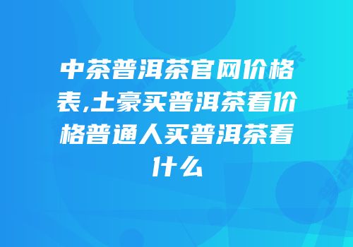 中茶普洱茶官网价格表,土豪买普洱茶看价格普通人买普洱茶看什么