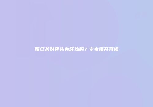 喝红茶对骨头有坏处吗？专家揭开真相