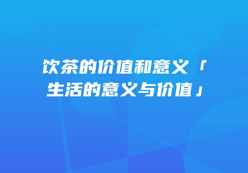 饮茶的价值和意义「生活的意义与价值」