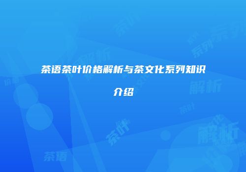 茶语茶叶价格解析与茶文化系列知识介绍