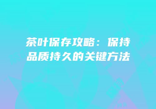 茶叶保存攻略：保持品质持久的关键方法