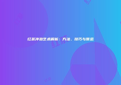 红茶冲泡艺术解析：方法、技巧与禁忌