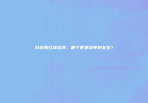白茶和红茶压饼，哪个更适合单身女生？