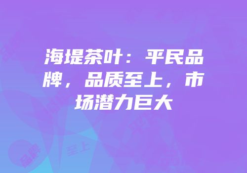 海堤茶叶：平民品牌，品质至上，市场潜力巨大