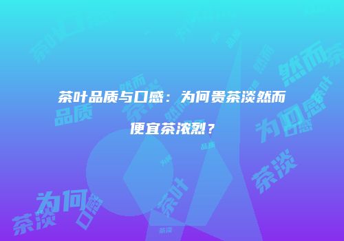 茶叶品质与口感：为何贵茶淡然而便宜茶浓烈？