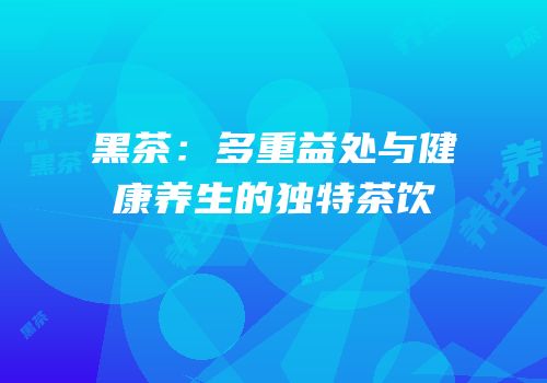 黑茶：多重益处与健康养生的独特茶饮