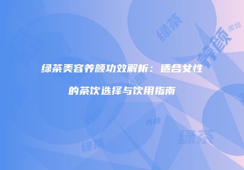 绿茶美容养颜功效解析：适合女性的茶饮选择与饮用指南