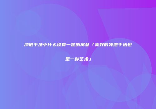 冲泡手法中什么没有一定的寓意「美好的冲泡手法也是一种艺术」