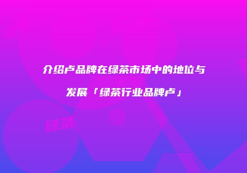 介绍卢品牌在绿茶市场中的地位与发展「绿茶行业品牌卢」