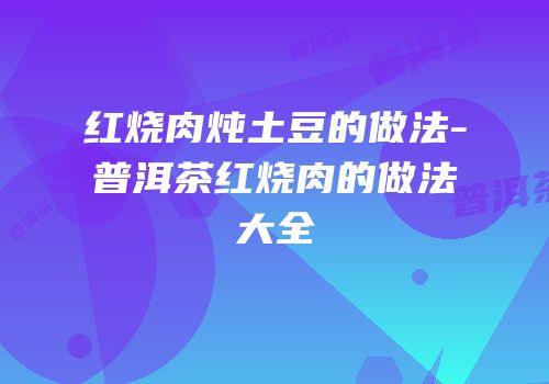 红烧肉炖土豆的做法-普洱茶红烧肉的做法大全