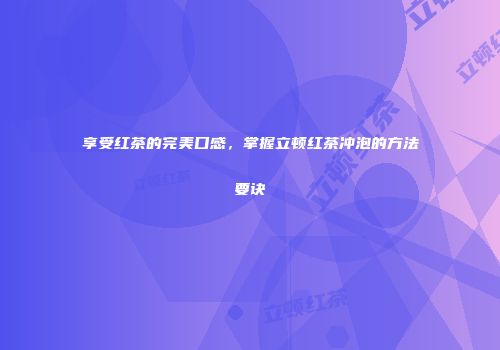 享受红茶的完美口感，掌握立顿红茶冲泡的方法要诀