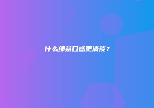 什么绿茶口感更清淡？