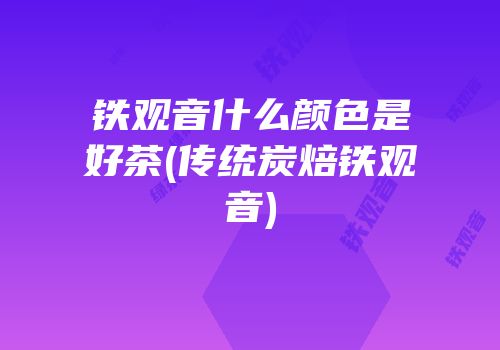 铁观音什么颜色是好茶(传统炭焙铁观音)