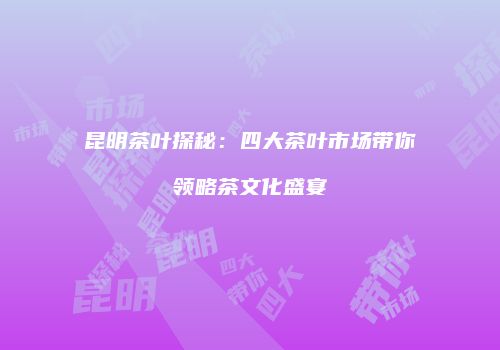 昆明茶叶探秘：四大茶叶市场带你领略茶文化盛宴
