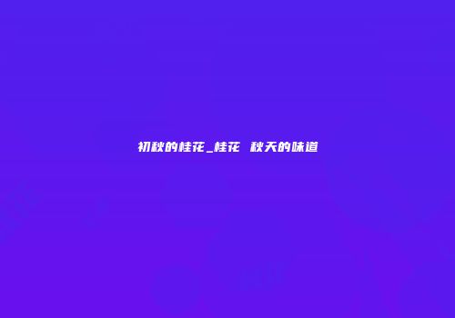 初秋的桂花_桂花 秋天的味道