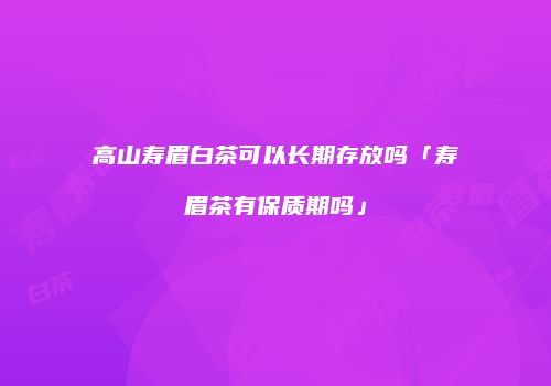 高山寿眉白茶可以长期存放吗「寿眉茶有保质期吗」