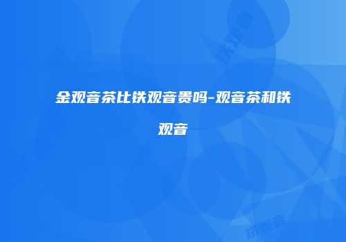 金观音茶比铁观音贵吗-观音茶和铁观音