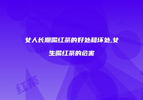 女人长期喝红茶的好处和坏处,女生喝红茶的危害
